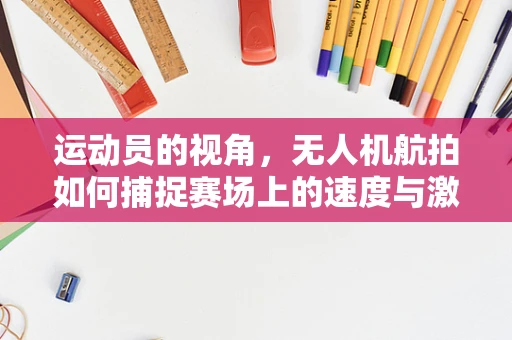 运动员的视角，无人机航拍如何捕捉赛场上的速度与激情？