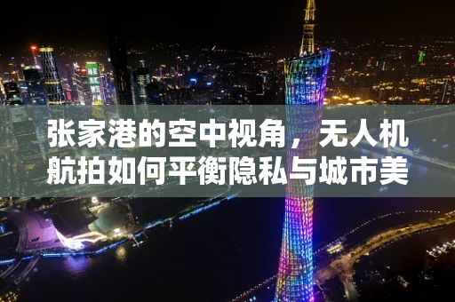 张家港的空中视角，无人机航拍如何平衡隐私与城市美景的展现？