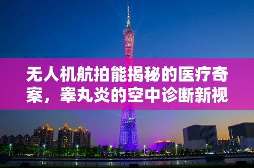 无人机航拍能揭秘的医疗奇案，睾丸炎的空中诊断新视角？