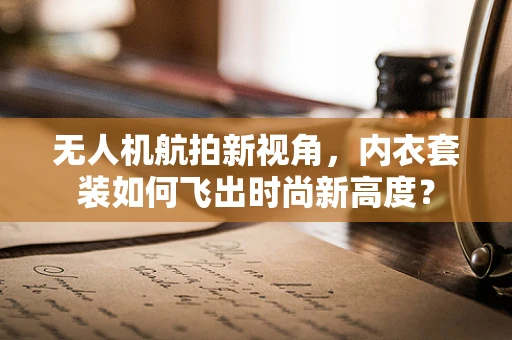 无人机航拍新视角，内衣套装如何飞出时尚新高度？
