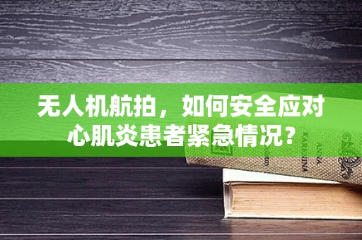 无人机航拍，如何安全应对心肌炎患者紧急情况？