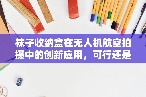 袜子收纳盒在无人机航空拍摄中的创新应用，可行还是噱头？
