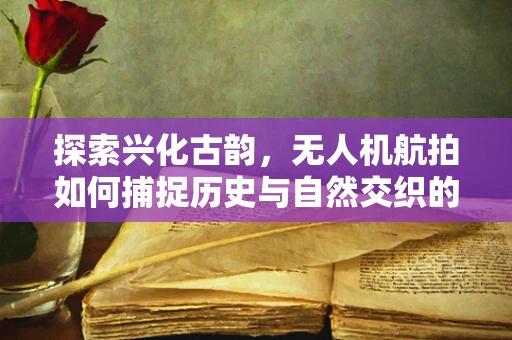 探索兴化古韵，无人机航拍如何捕捉历史与自然交织的独特视角？