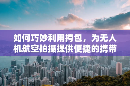 如何巧妙利用挎包，为无人机航空拍摄提供便捷的携带与存储方案？