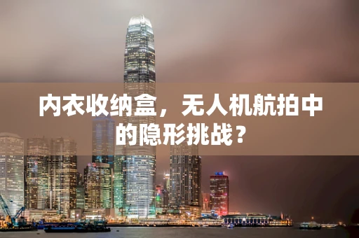 内衣收纳盒，无人机航拍中的隐形挑战？
