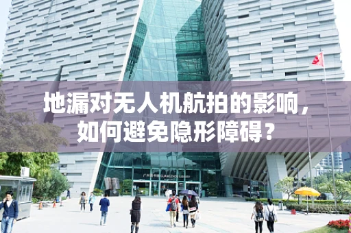 地漏对无人机航拍的影响，如何避免隐形障碍？