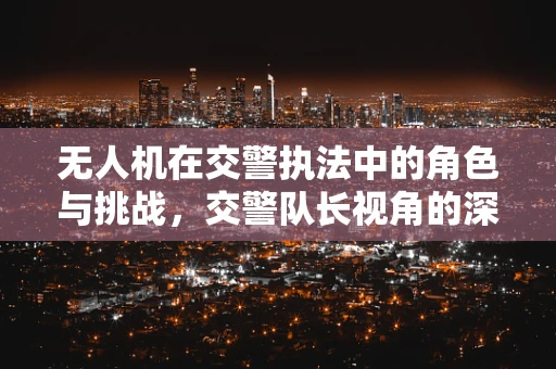 无人机在交警执法中的角色与挑战，交警队长视角的深度剖析