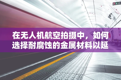 在无人机航空拍摄中，如何选择耐腐蚀的金属材料以延长设备寿命？