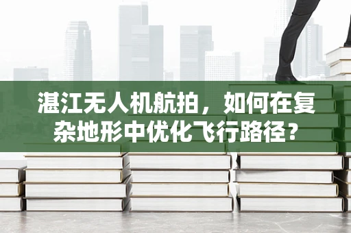 湛江无人机航拍，如何在复杂地形中优化飞行路径？