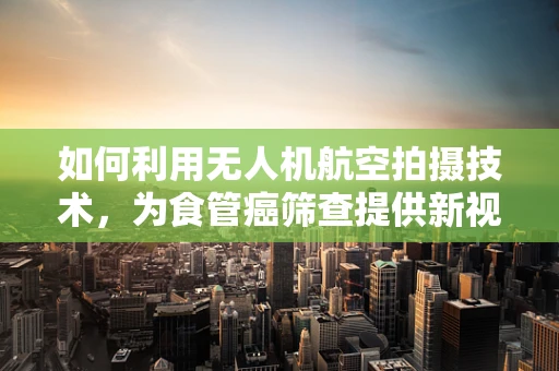 如何利用无人机航空拍摄技术，为食管癌筛查提供新视角？
