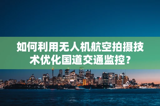 如何利用无人机航空拍摄技术优化国道交通监控？