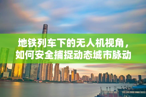 地铁列车下的无人机视角，如何安全捕捉动态城市脉动？