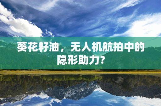 葵花籽油，无人机航拍中的隐形助力？