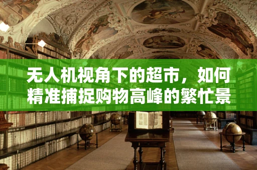 无人机视角下的超市，如何精准捕捉购物高峰的繁忙景象？