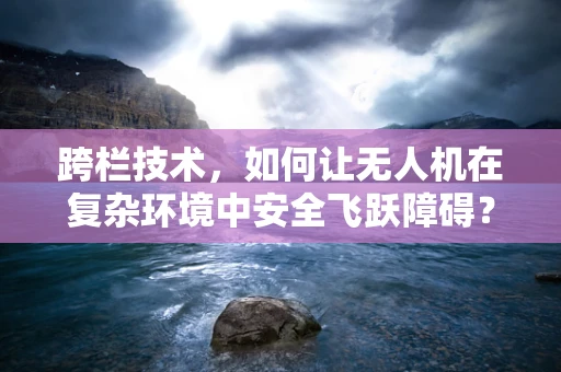跨栏技术，如何让无人机在复杂环境中安全飞跃障碍？
