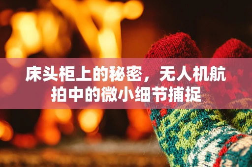 床头柜上的秘密，无人机航拍中的微小细节捕捉
