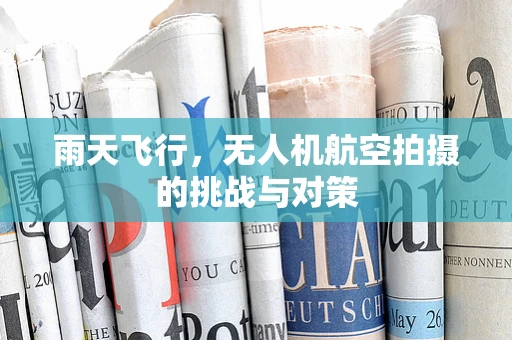 雨天飞行，无人机航空拍摄的挑战与对策
