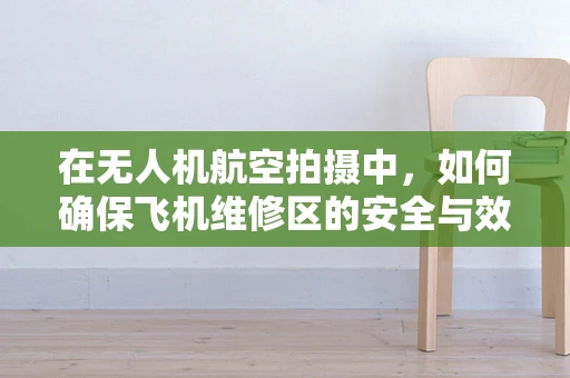 在无人机航空拍摄中，如何确保飞机维修区的安全与效率？