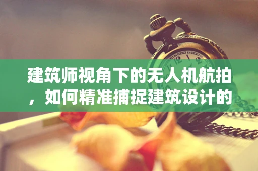 建筑师视角下的无人机航拍，如何精准捕捉建筑设计的细节与美感？