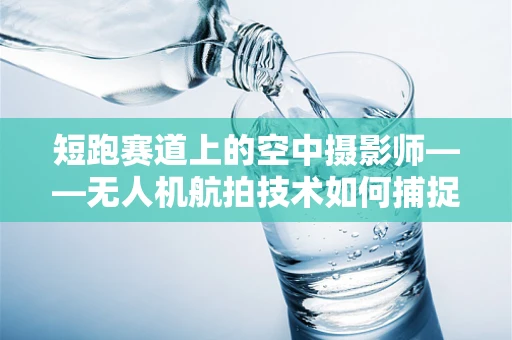 短跑赛道上的空中摄影师——无人机航拍技术如何捕捉瞬间速度？