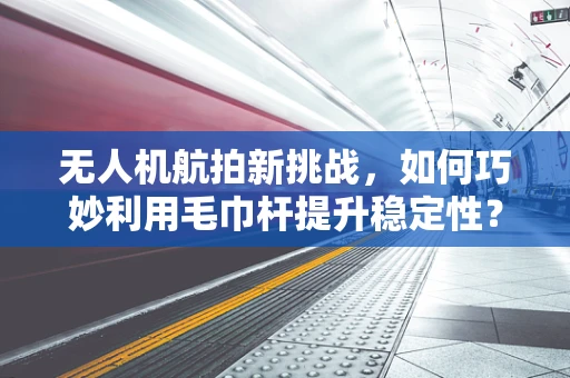 无人机航拍新挑战，如何巧妙利用毛巾杆提升稳定性？