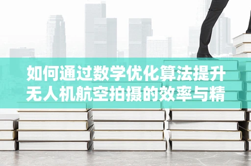 如何通过数学优化算法提升无人机航空拍摄的效率与精度？
