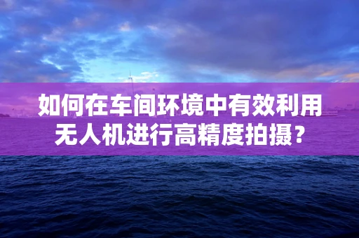 如何在车间环境中有效利用无人机进行高精度拍摄？