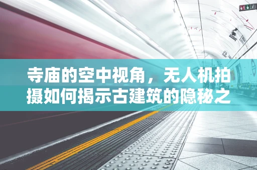 寺庙的空中视角，无人机拍摄如何揭示古建筑的隐秘之美？