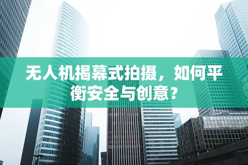 无人机揭幕式拍摄，如何平衡安全与创意？