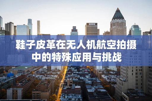 鞋子皮革在无人机航空拍摄中的特殊应用与挑战