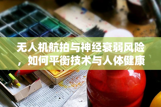 无人机航拍与神经衰弱风险，如何平衡技术与人体健康？