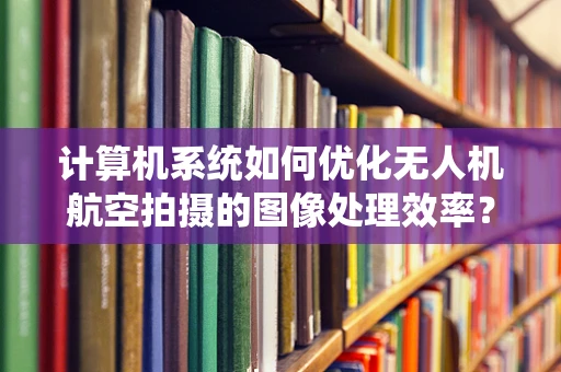 计算机系统如何优化无人机航空拍摄的图像处理效率？