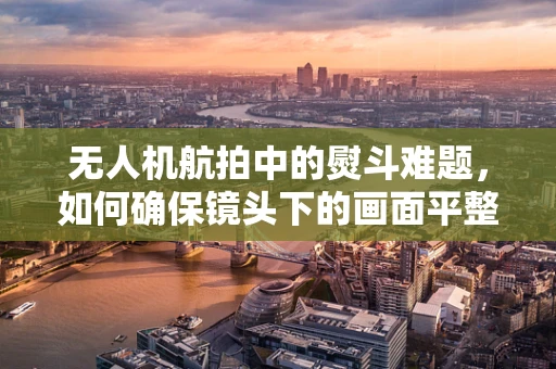 无人机航拍中的熨斗难题，如何确保镜头下的画面平整如镜？