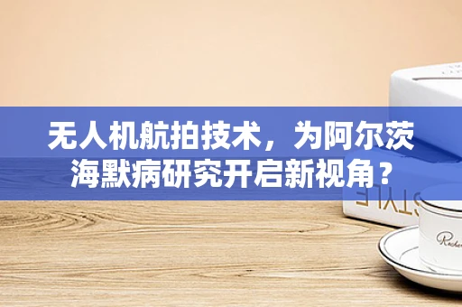 无人机航拍技术，为阿尔茨海默病研究开启新视角？
