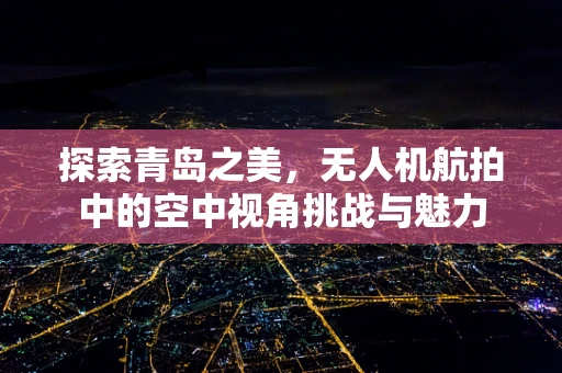 探索青岛之美，无人机航拍中的空中视角挑战与魅力