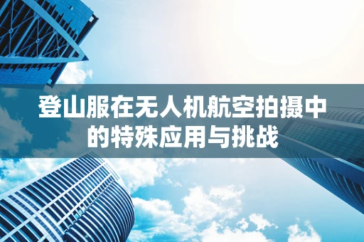 登山服在无人机航空拍摄中的特殊应用与挑战