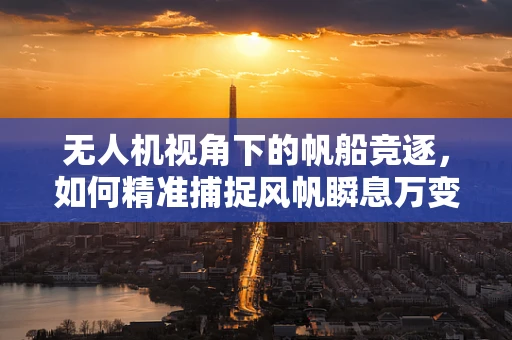 无人机视角下的帆船竞逐，如何精准捕捉风帆瞬息万变？