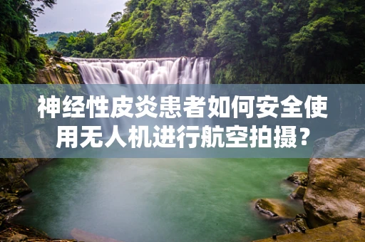 神经性皮炎患者如何安全使用无人机进行航空拍摄？