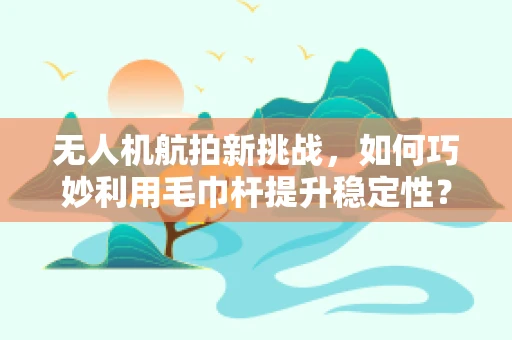 无人机航拍新挑战，如何巧妙利用毛巾杆提升稳定性？
