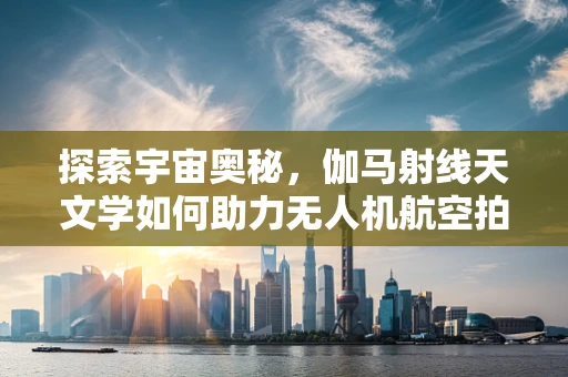 探索宇宙奥秘，伽马射线天文学如何助力无人机航空拍摄？