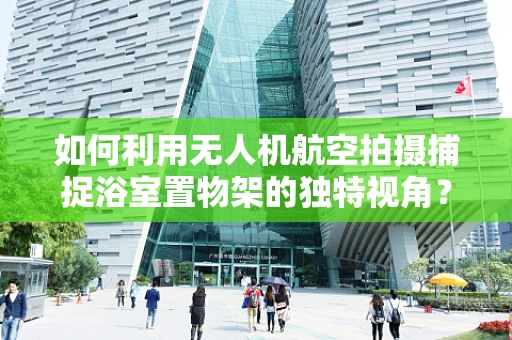 如何利用无人机航空拍摄捕捉浴室置物架的独特视角？