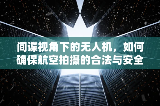 间谍视角下的无人机，如何确保航空拍摄的合法与安全？