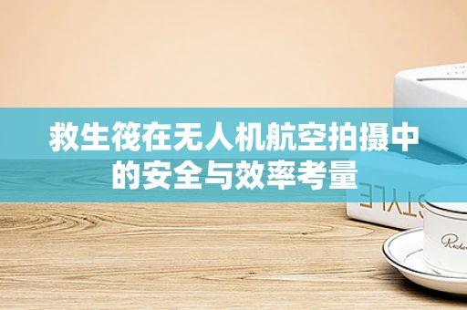 救生筏在无人机航空拍摄中的安全与效率考量