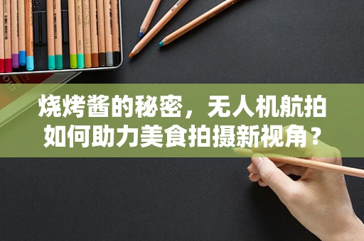 烧烤酱的秘密，无人机航拍如何助力美食拍摄新视角？