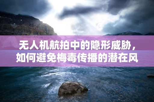 无人机航拍中的隐形威胁，如何避免梅毒传播的潜在风险？