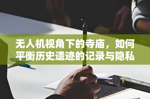 无人机视角下的寺庙，如何平衡历史遗迹的记录与隐私保护？