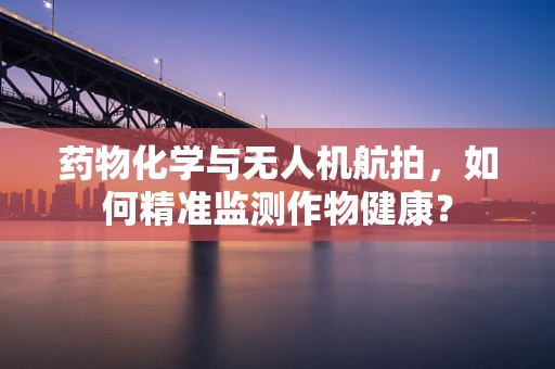 药物化学与无人机航拍，如何精准监测作物健康？