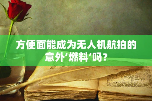 方便面能成为无人机航拍的意外‘燃料’吗？