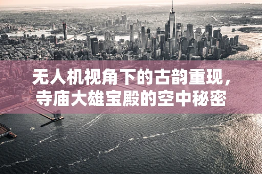 无人机视角下的古韵重现，寺庙大雄宝殿的空中秘密