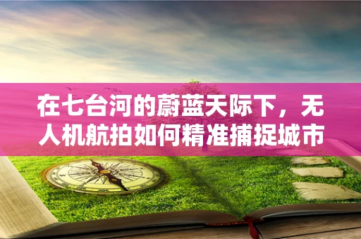 在七台河的蔚蓝天际下，无人机航拍如何精准捕捉城市与自然的和谐共舞？